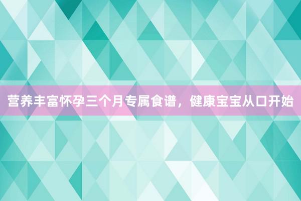 营养丰富怀孕三个月专属食谱，健康宝宝从口开始