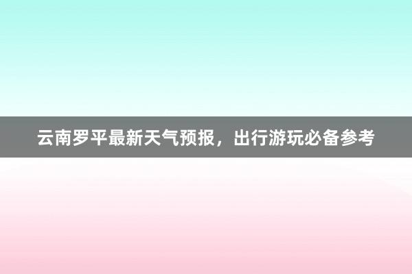 云南罗平最新天气预报，出行游玩必备参考